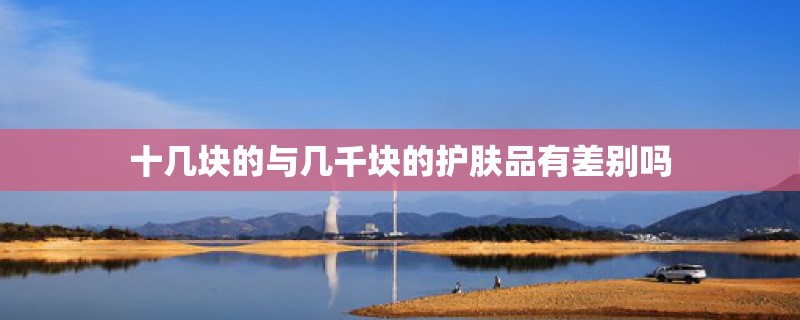 十几块的与几千块的护肤品有差别吗