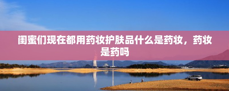 闺蜜们现在都用药妆护肤品什么是药妆，药妆是药吗