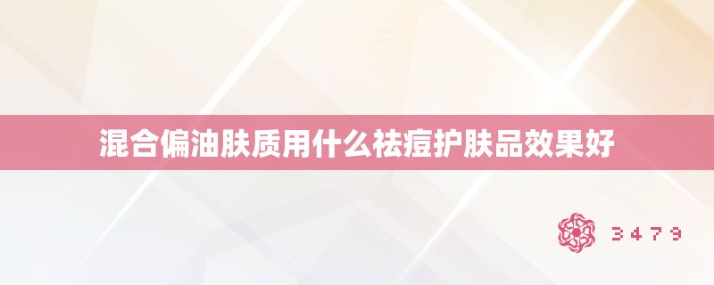 混合偏油肤质用什么祛痘护肤品效果好 混合偏油肤质用什么祛痘护肤品效果好
