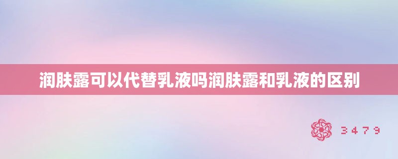 润肤露可以代替乳液吗润肤露和乳液的区别