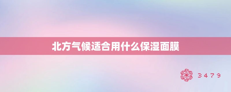 北方气候适合用什么保湿面膜