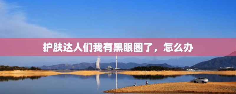 护肤达人们我有黑眼圈了，怎么办