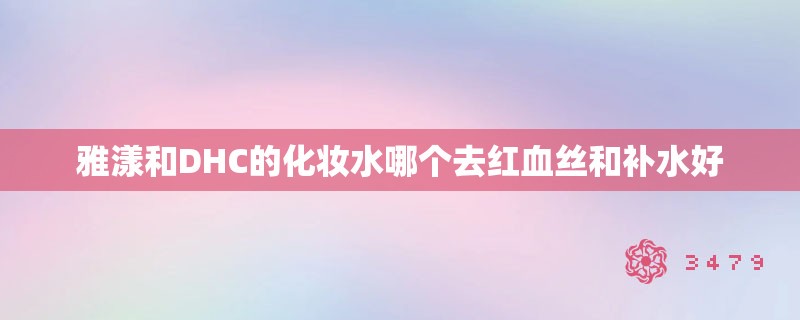 雅漾和DHC的化妆水哪个去红血丝和补水好