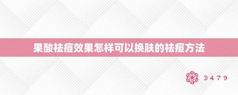果酸祛痘效果怎样可以换肤的祛痘方法