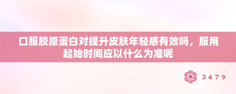 口服胶原蛋白对提升皮肤年轻感有效吗，服用起始时间应以什么为准呢