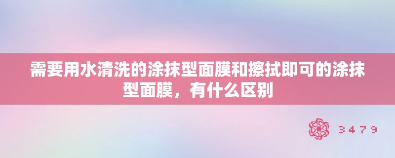 需要用水清洗的涂抹型面膜和擦拭即可的涂抹型面膜，有什么区别