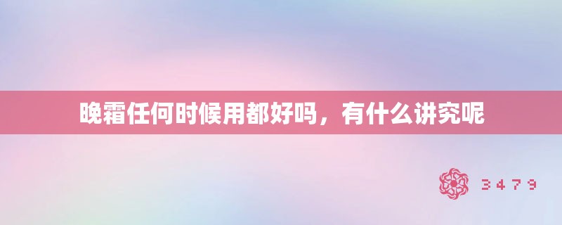 晚霜任何时候用都好吗，有什么讲究呢