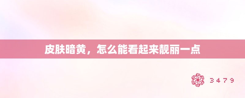 皮肤暗黄，怎么能看起来靓丽一点