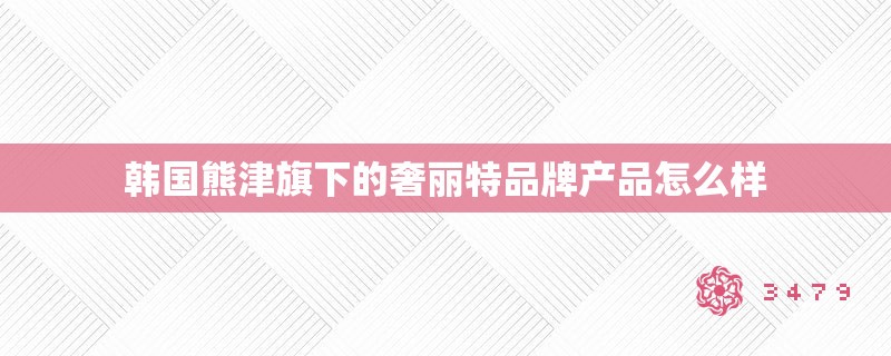 韩国熊津旗下的奢丽特品牌产品怎么样