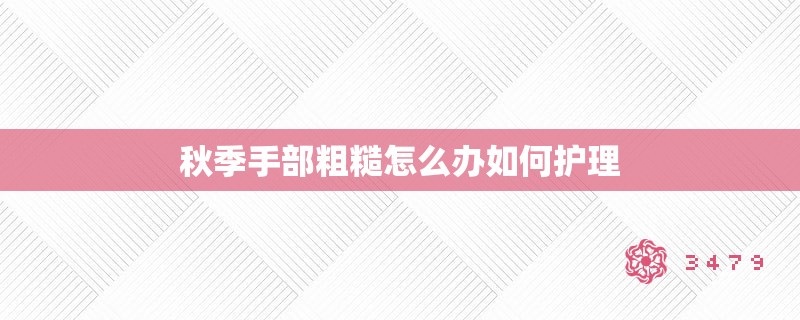 秋季手部粗糙怎么办如何护理