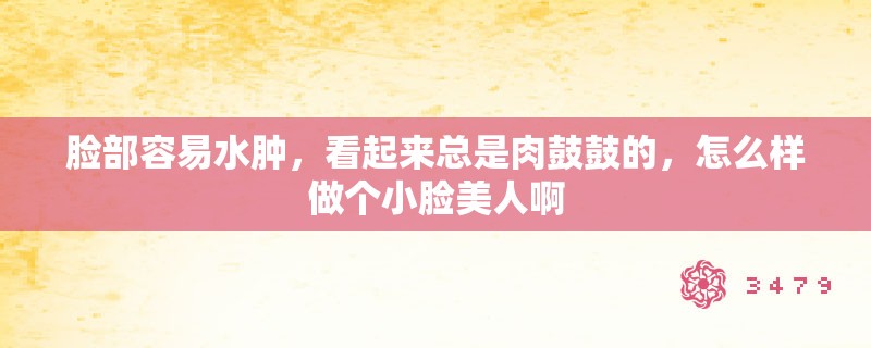 脸部容易水肿，看起来总是肉鼓鼓的，怎么样做个小脸美人啊