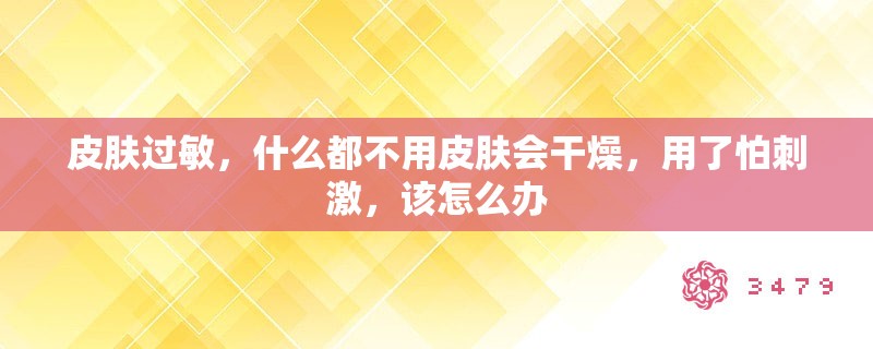 皮肤过敏,什么都不用皮肤会干燥,用了怕刺激,该怎么办 皮肤过敏,什么都不用皮肤会干燥,用了怕刺激,该怎么办