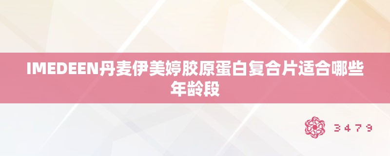 IMEDEEN丹麦伊美婷胶原蛋白复合片适合哪些年龄段