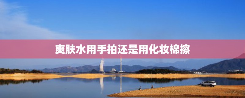 爽肤水用手拍还是用化妆棉擦