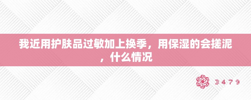 我近用护肤品过敏加上换季，用保湿的会搓泥，什么情况