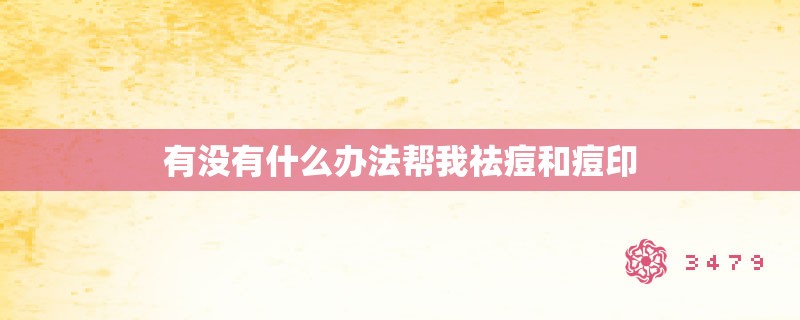 有没有什么办法帮我祛痘和痘印