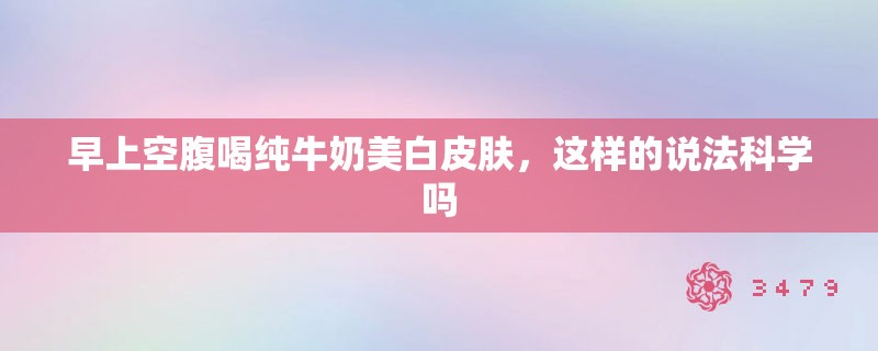 早上空腹喝纯牛奶美白皮肤，这样的说法科学吗