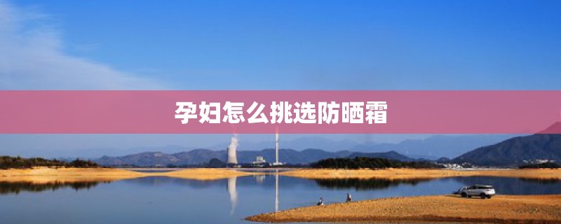 孕妇怎么挑选防晒霜