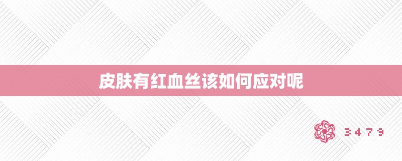 皮肤有红血丝该如何应对呢