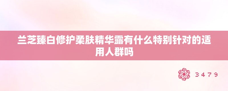 兰芝臻白修护柔肤精华露有什么特别针对的适用人群吗