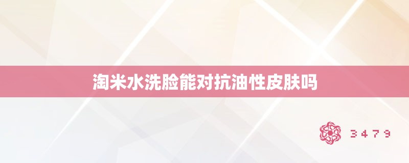 淘米水洗脸能对抗油性皮肤吗