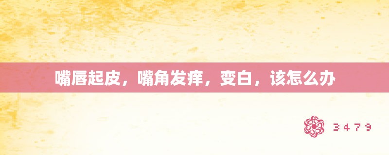 嘴唇起皮，嘴角发痒，变白，该怎么办