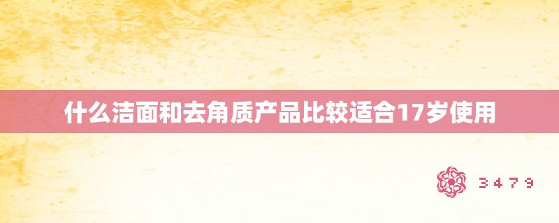 什么洁面和去角质产品比较适合17岁使用