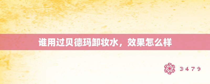谁用过贝德玛卸妆水，效果怎么样