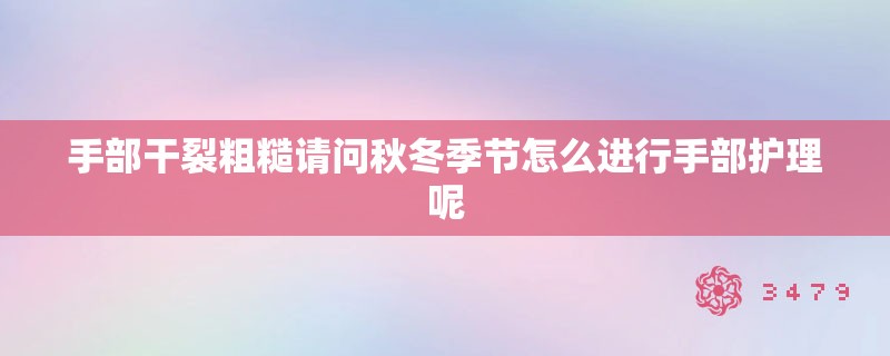 手部干裂粗糙请问秋冬季节怎么进行手部护理呢