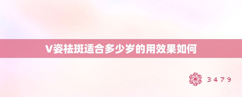 V姿祛斑适合多少岁的用效果如何