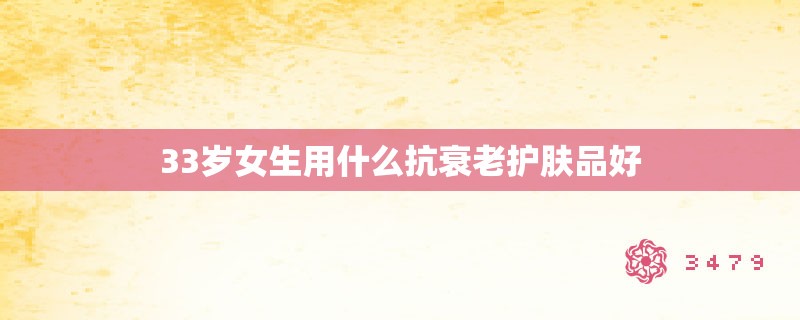 33岁女生用什么抗衰老护肤品好