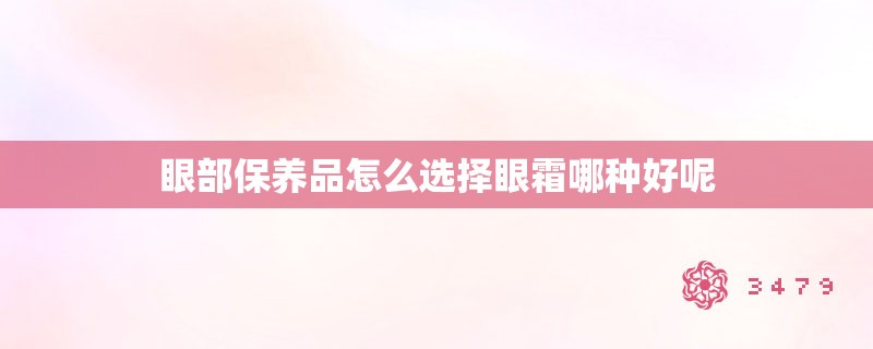 眼部保养品怎么选择眼霜哪种好呢 眼部保养品怎么选择眼霜哪种好呢