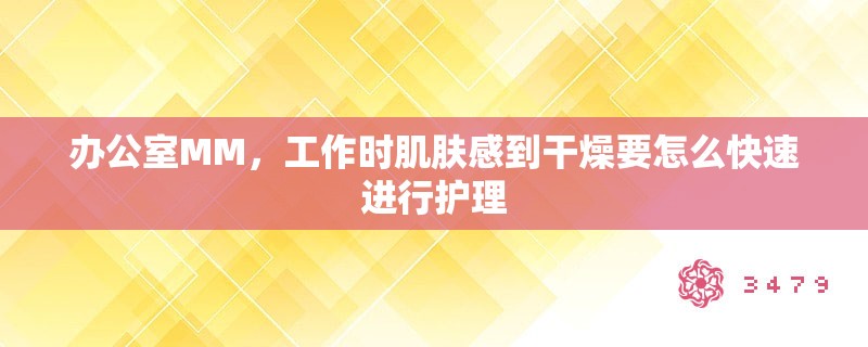 办公室MM，工作时肌肤感到干燥要怎么快速进行护理