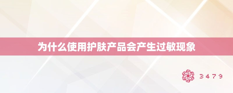 为什么使用护肤产品会产生过敏现象 为什么使用护肤产品会产生过敏现象