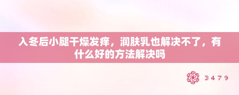入冬后小腿干燥发痒，润肤乳也解决不了，有什么好的方法解决吗