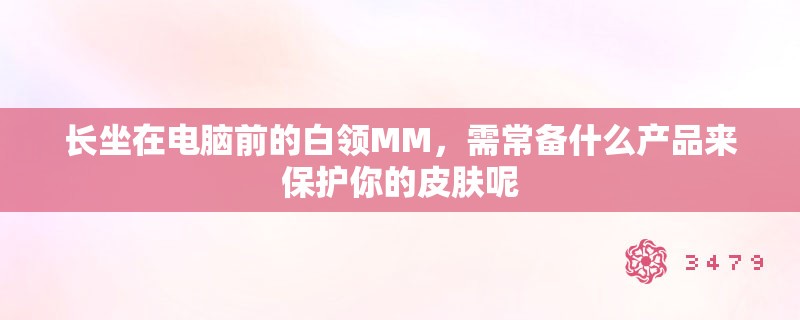长坐在电脑前的白领MM，需常备什么产品来保护你的皮肤呢