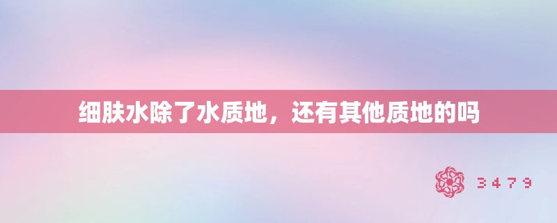 细肤水除了水质地，还有其他质地的吗