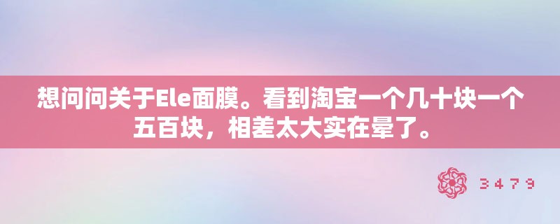 想问问关于Ele面膜。看到淘宝一个几十块一个五百块，相差太大实在晕了。