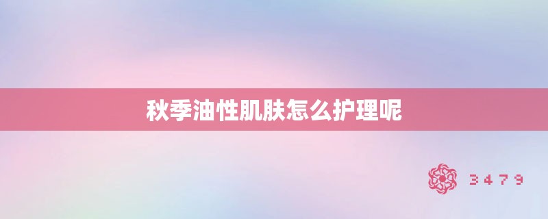 秋季油性肌肤怎么护理呢