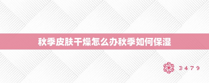 秋季皮肤干燥怎么办秋季如何保湿