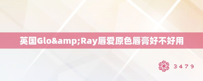 英国Glo&Ray唇爱原色唇膏好不好用