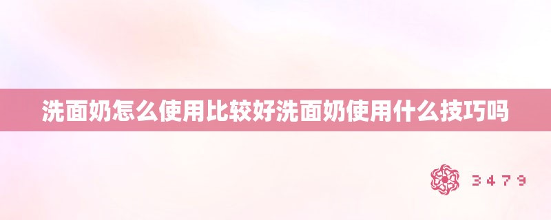 洗面奶怎么使用比较好洗面奶使用什么技巧吗