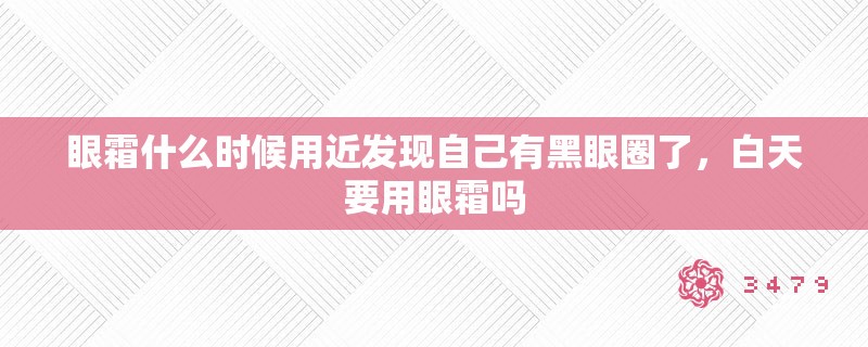 眼霜什么时候用近发现自己有黑眼圈了，白天要用眼霜吗