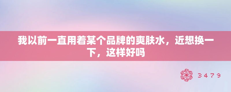 我以前一直用着某个品牌的爽肤水，近想换一下，这样好吗