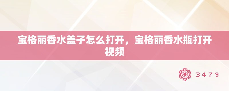 宝格丽香水盖子怎么打开，宝格丽香水瓶打开视频