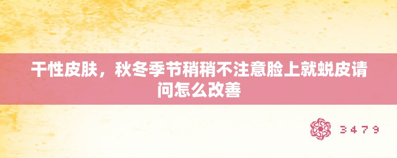 干性皮肤,秋冬季节稍稍不注意脸上就蜕皮请问怎么改善 干性皮肤,秋冬季节稍稍不注意脸上就蜕皮请问怎么改善