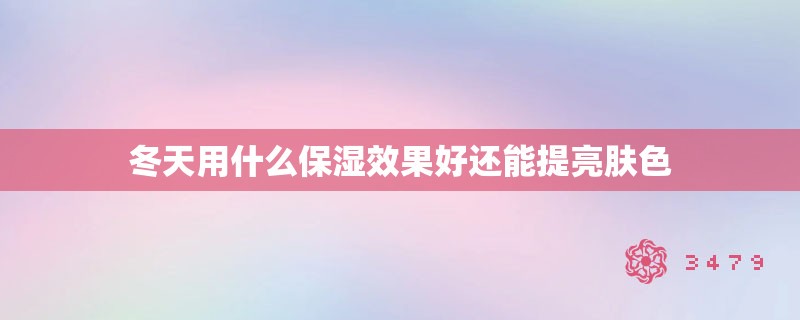 冬天用什么保湿效果好还能提亮肤色