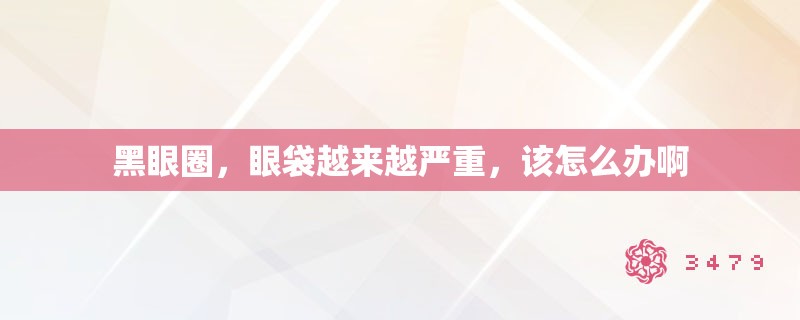 黑眼圈，眼袋越来越严重，该怎么办啊