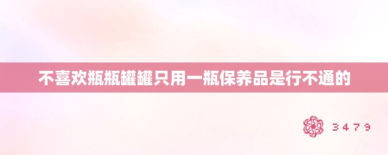 不喜欢瓶瓶罐罐只用一瓶保养品是行不通的 不喜欢瓶瓶罐罐只用一瓶保养品是行不通的