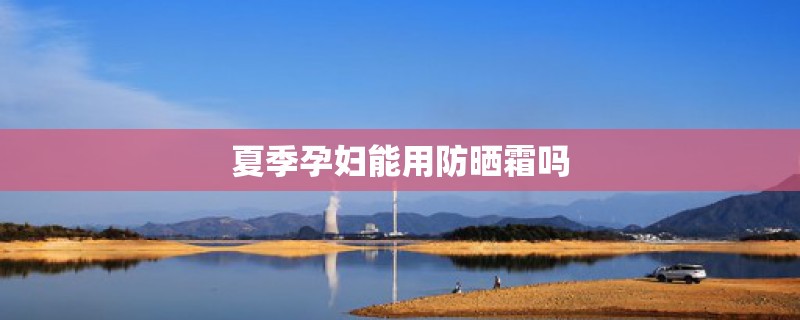 夏季孕妇能用防晒霜吗